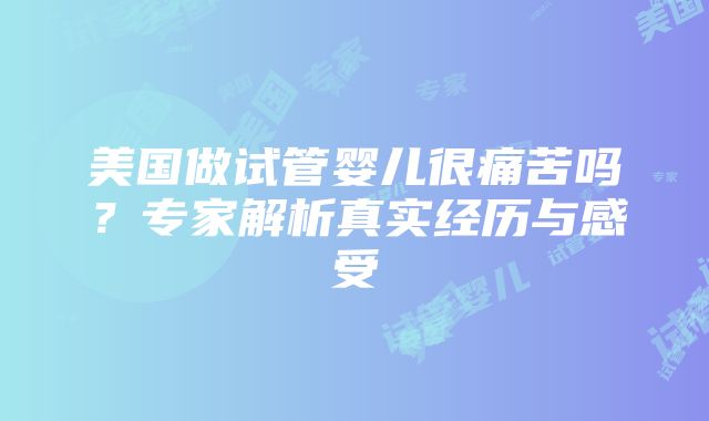 美国做试管婴儿很痛苦吗？专家解析真实经历与感受