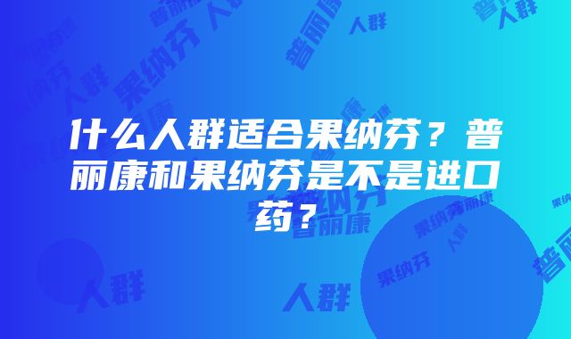 什么人群适合果纳芬？普丽康和果纳芬是不是进口药？