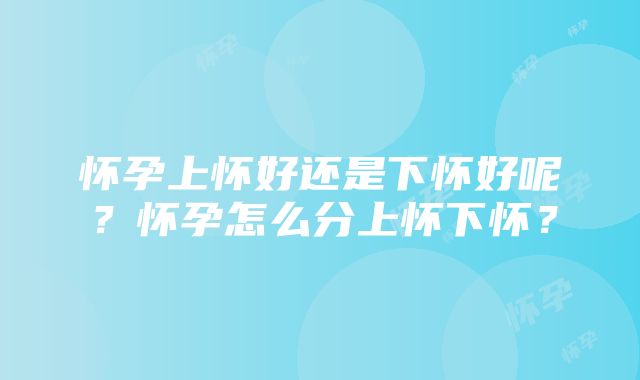 怀孕上怀好还是下怀好呢？怀孕怎么分上怀下怀？