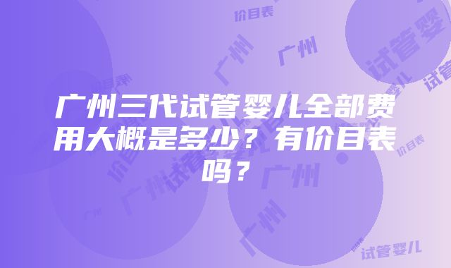 广州三代试管婴儿全部费用大概是多少？有价目表吗？