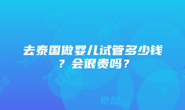 去泰国做婴儿试管多少钱？会很贵吗？