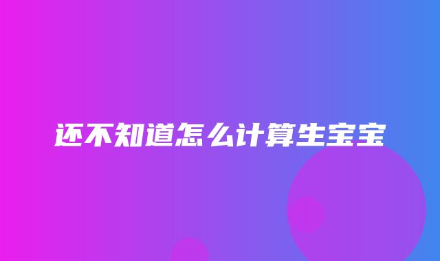 还不知道怎么计算生宝宝