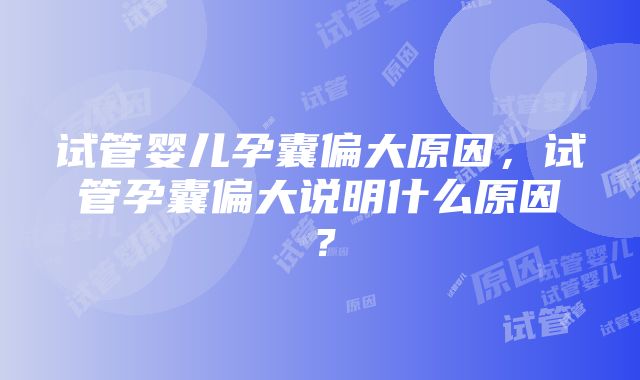 试管婴儿孕囊偏大原因，试管孕囊偏大说明什么原因？