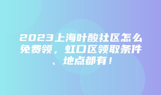 2023上海叶酸社区怎么免费领，虹口区领取条件、地点都有！