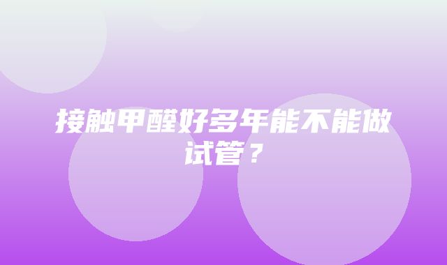 接触甲醛好多年能不能做试管？