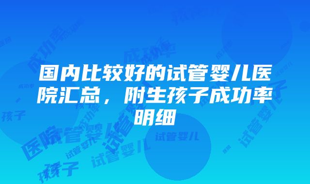 国内比较好的试管婴儿医院汇总，附生孩子成功率明细