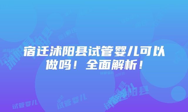 宿迁沭阳县试管婴儿可以做吗！全面解析！