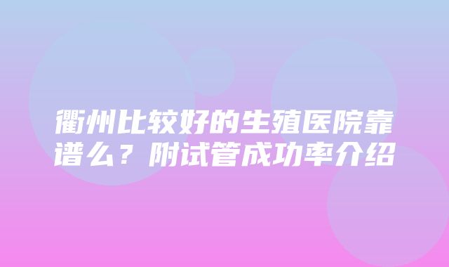 衢州比较好的生殖医院靠谱么？附试管成功率介绍