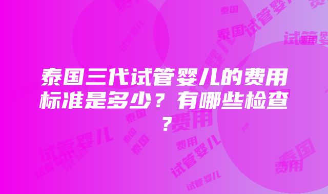 泰国三代试管婴儿的费用标准是多少？有哪些检查？