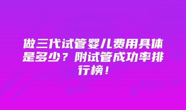 做三代试管婴儿费用具体是多少？附试管成功率排行榜！