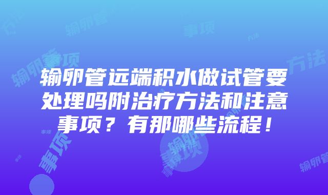 输卵管远端积水做试管要处理吗附治疗方法和注意事项？有那哪些流程！