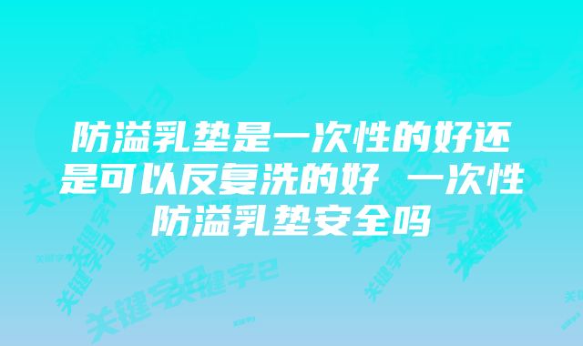 防溢乳垫是一次性的好还是可以反复洗的好 一次性防溢乳垫安全吗