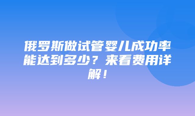 俄罗斯做试管婴儿成功率能达到多少？来看费用详解！