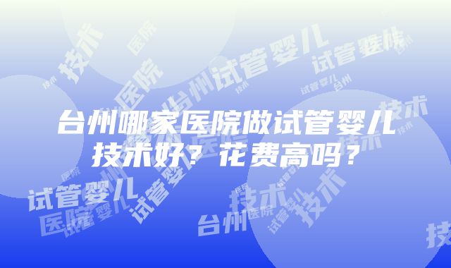 台州哪家医院做试管婴儿技术好？花费高吗？