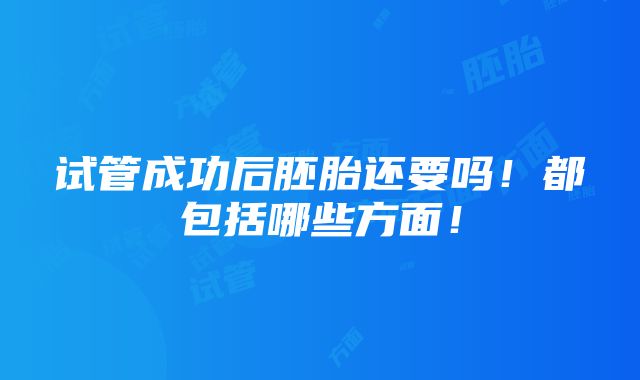 试管成功后胚胎还要吗！都包括哪些方面！