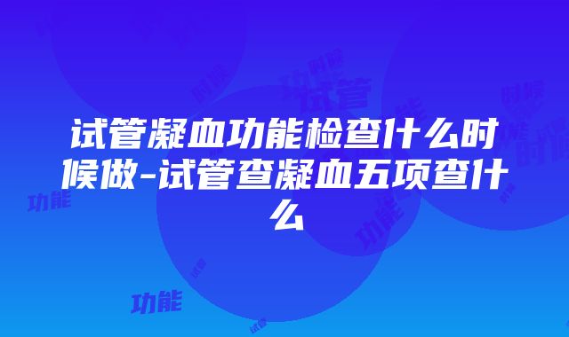 试管凝血功能检查什么时候做-试管查凝血五项查什么