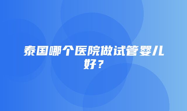 泰国哪个医院做试管婴儿好？