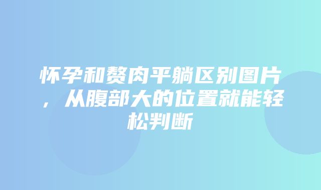 怀孕和赘肉平躺区别图片，从腹部大的位置就能轻松判断