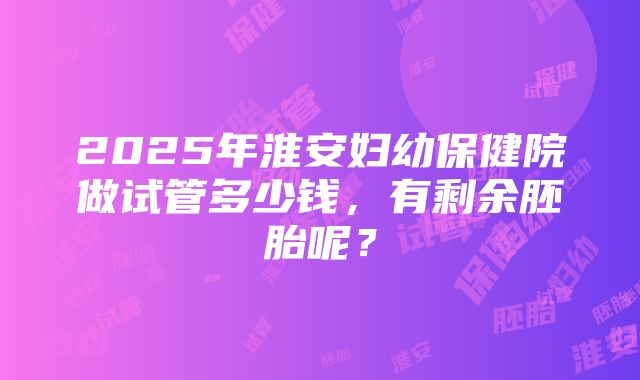 2025年淮安妇幼保健院做试管多少钱，有剩余胚胎呢？