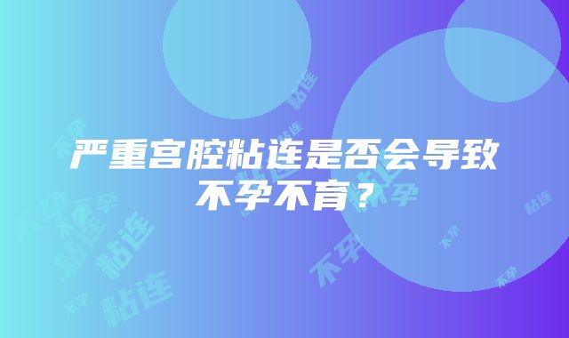 严重宫腔粘连是否会导致不孕不育？