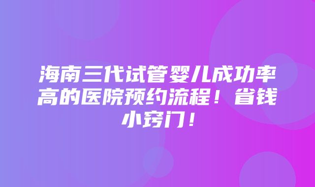 海南三代试管婴儿成功率高的医院预约流程！省钱小窍门！