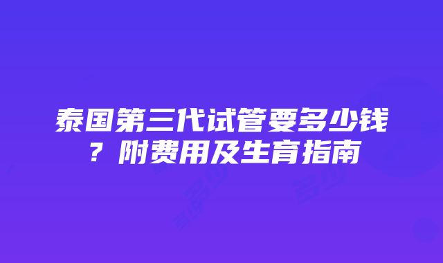 泰国第三代试管要多少钱？附费用及生育指南