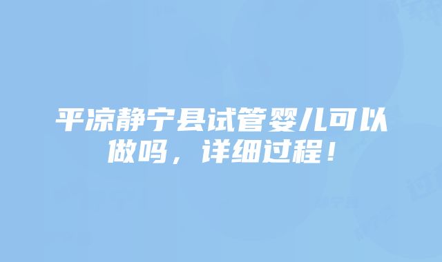 平凉静宁县试管婴儿可以做吗，详细过程！