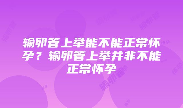 输卵管上举能不能正常怀孕？输卵管上举并非不能正常怀孕