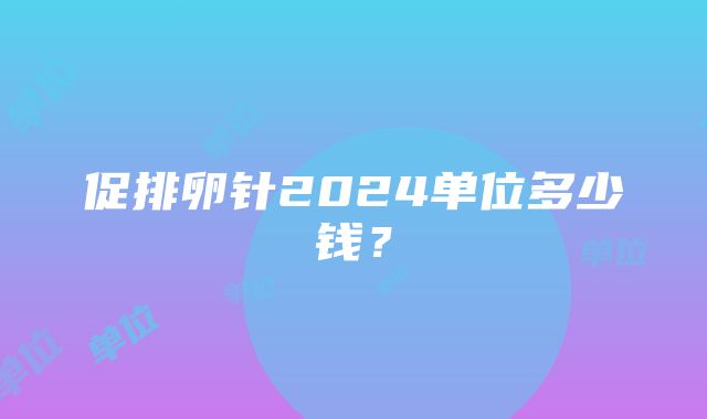 促排卵针2024单位多少钱？