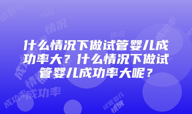 什么情况下做试管婴儿成功率大？什么情况下做试管婴儿成功率大呢？