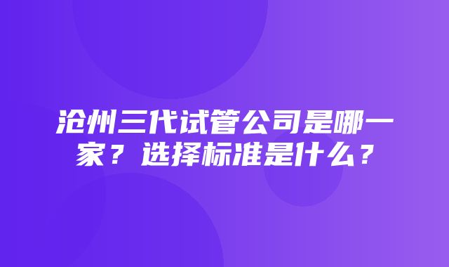 沧州三代试管公司是哪一家？选择标准是什么？