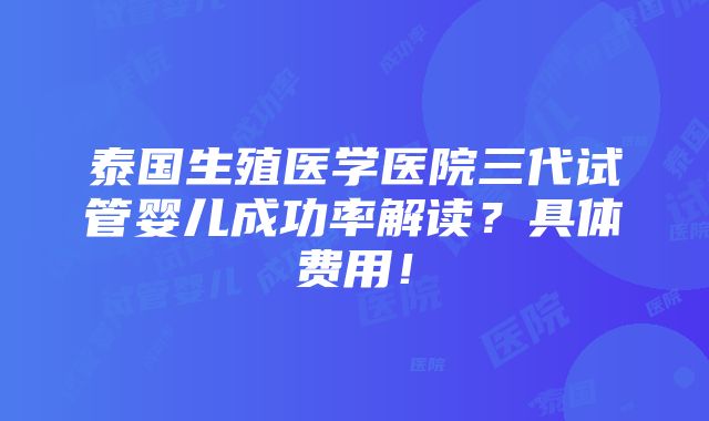 泰国生殖医学医院三代试管婴儿成功率解读？具体费用！