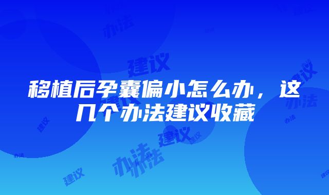 移植后孕囊偏小怎么办，这几个办法建议收藏