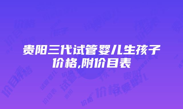 贵阳三代试管婴儿生孩子价格,附价目表