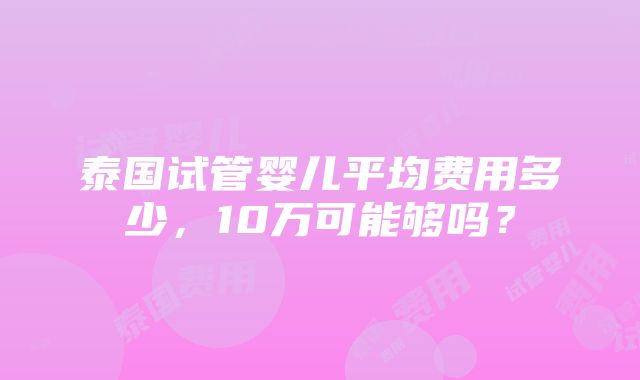 泰国试管婴儿平均费用多少，10万可能够吗？