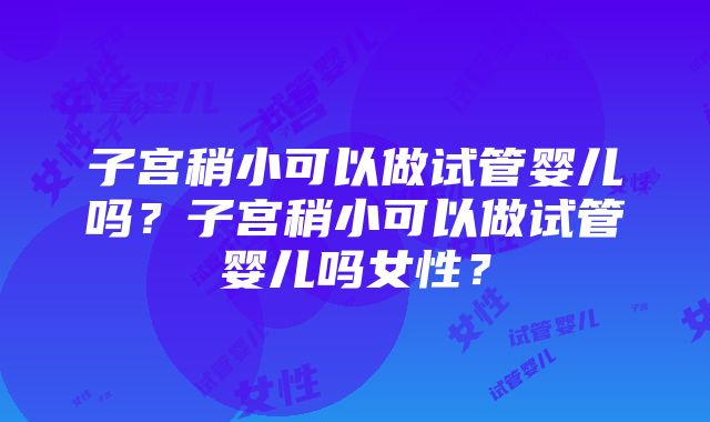 子宫稍小可以做试管婴儿吗？子宫稍小可以做试管婴儿吗女性？