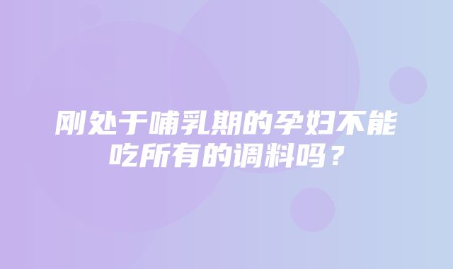 刚处于哺乳期的孕妇不能吃所有的调料吗？