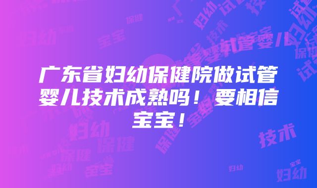 广东省妇幼保健院做试管婴儿技术成熟吗！要相信宝宝！