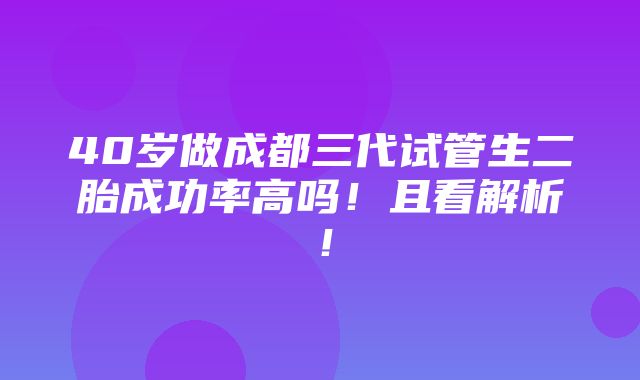 40岁做成都三代试管生二胎成功率高吗！且看解析！