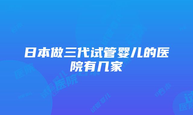 日本做三代试管婴儿的医院有几家