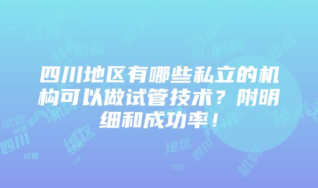 四川地区有哪些私立的机构可以做试管技术？附明细和成功率！