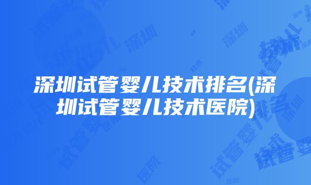 深圳试管婴儿技术排名(深圳试管婴儿技术医院)