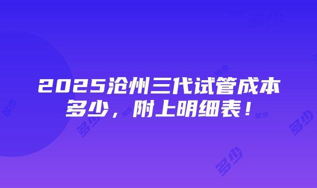 2025沧州三代试管成本多少，附上明细表！