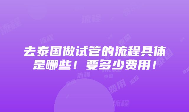 去泰国做试管的流程具体是哪些！要多少费用！