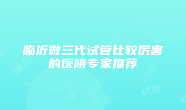 临沂做三代试管比较厉害的医院专家推荐