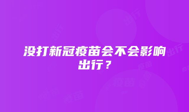 没打新冠疫苗会不会影响出行？