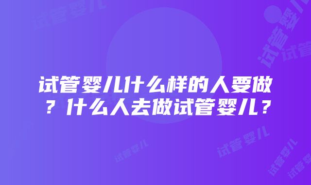 试管婴儿什么样的人要做？什么人去做试管婴儿？