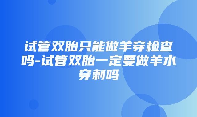 试管双胎只能做羊穿检查吗-试管双胎一定要做羊水穿刺吗