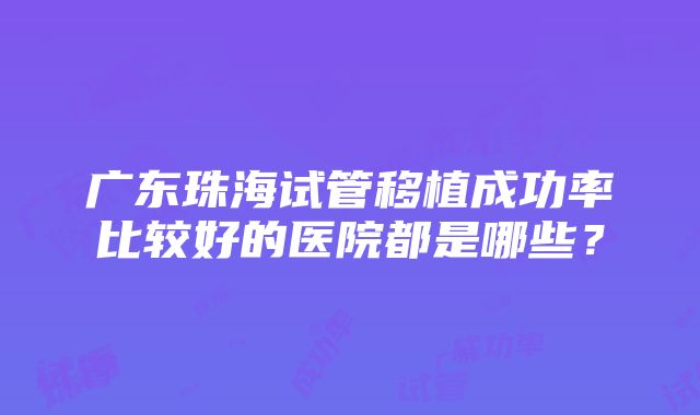 广东珠海试管移植成功率比较好的医院都是哪些？