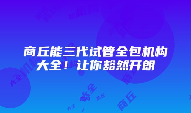 商丘能三代试管全包机构大全！让你豁然开朗